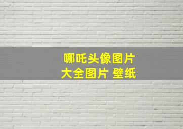 哪吒头像图片大全图片 壁纸